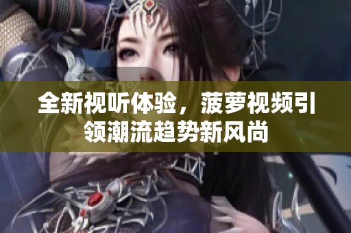 全新视听体验，菠萝视频引领潮流趋势新风尚