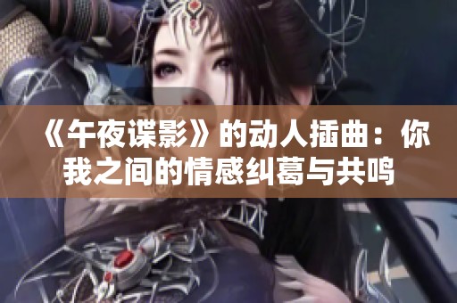 《午夜谍影》的动人插曲：你我之间的情感纠葛与共鸣