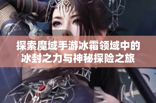 探索魔域手游冰霜领域中的冰封之力与神秘探险之旅