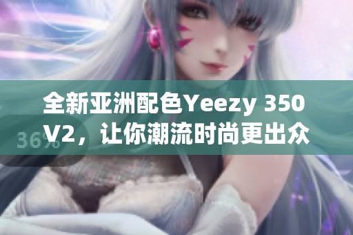 全新亚洲配色Yeezy 350 V2，让你潮流时尚更出众