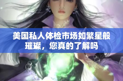 美国私人体检市场如繁星般璀璨，您真的了解吗