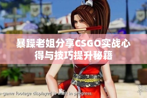 暴躁老姐分享CSGO实战心得与技巧提升秘籍