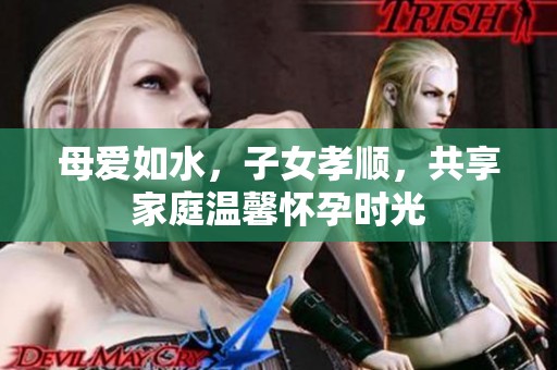 母爱如水，子女孝顺，共享家庭温馨怀孕时光