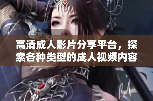 高清成人影片分享平台，探索各种类型的成人视频内容