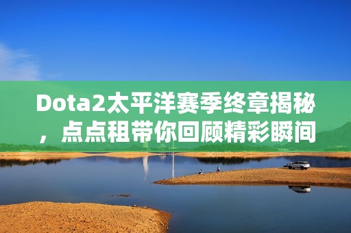 Dota2太平洋赛季终章揭秘，点点租带你回顾精彩瞬间