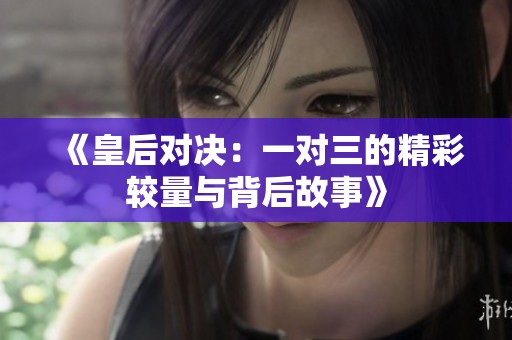 《皇后对决：一对三的精彩较量与背后故事》