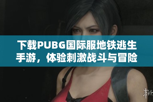 下载PUBG国际服地铁逃生手游，体验刺激战斗与冒险乐趣