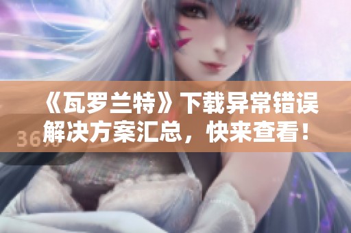 《瓦罗兰特》下载异常错误解决方案汇总，快来查看！