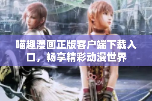 喵趣漫画正版客户端下载入口，畅享精彩动漫世界
