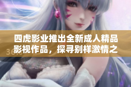 四虎影业推出全新成人精品影视作品，探寻别样激情之旅