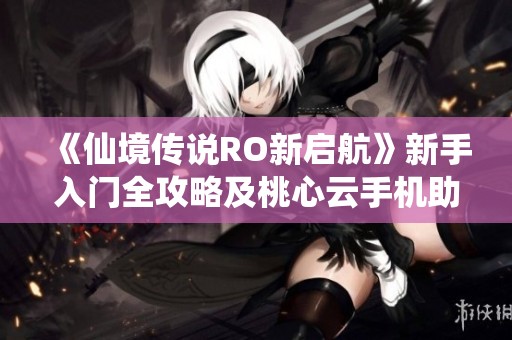 《仙境传说RO新启航》新手入门全攻略及桃心云手机助手使用指南