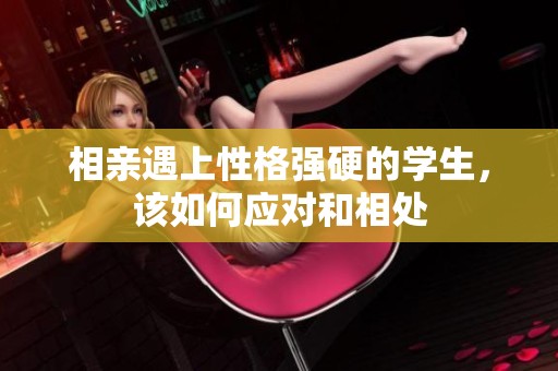相亲遇上性格强硬的学生，该如何应对和相处