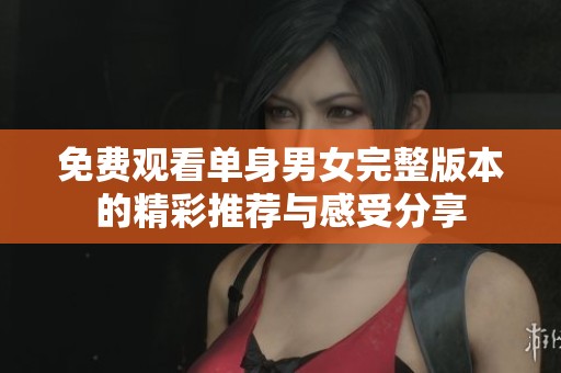 免费观看单身男女完整版本的精彩推荐与感受分享