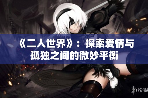 《二人世界》：探索爱情与孤独之间的微妙平衡