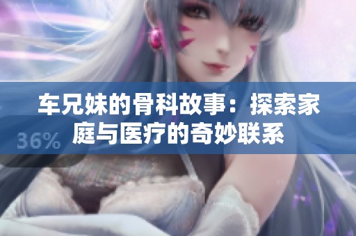 车兄妹的骨科故事：探索家庭与医疗的奇妙联系