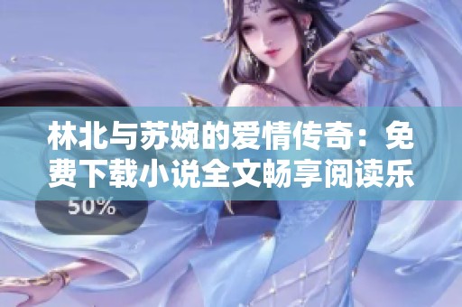 林北与苏婉的爱情传奇：免费下载小说全文畅享阅读乐趣