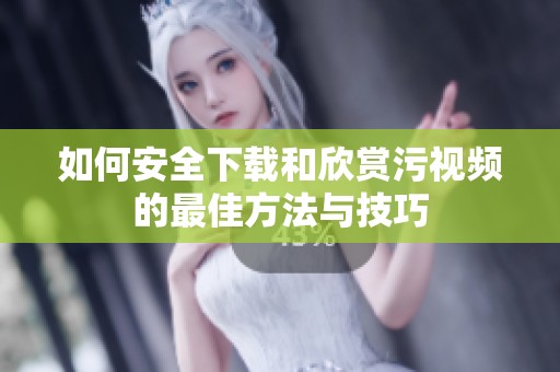 如何安全下载和欣赏污视频的最佳方法与技巧