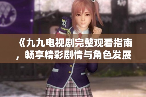 《九九电视剧完整观看指南，畅享精彩剧情与角色发展》