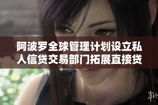 阿波罗全球管理计划设立私人信贷交易部门拓展直接贷款业务