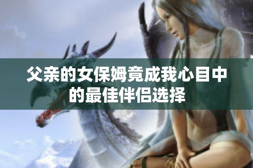 父亲的女保姆竟成我心目中的最佳伴侣选择