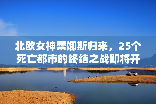 北欧女神蕾娜斯归来，25个死亡都市的终结之战即将开启