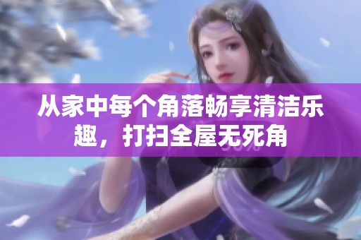 从家中每个角落畅享清洁乐趣，打扫全屋无死角