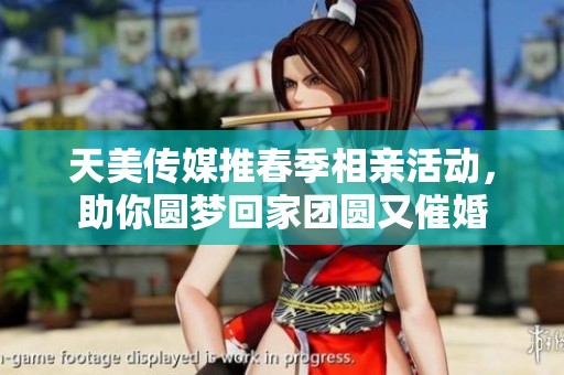 天美传媒推春季相亲活动，助你圆梦回家团圆又催婚