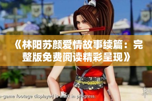 《林阳苏颜爱情故事续篇：完整版免费阅读精彩呈现》