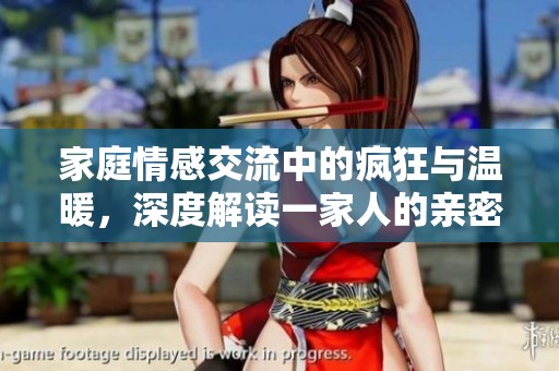 家庭情感交流中的疯狂与温暖，深度解读一家人的亲密关系