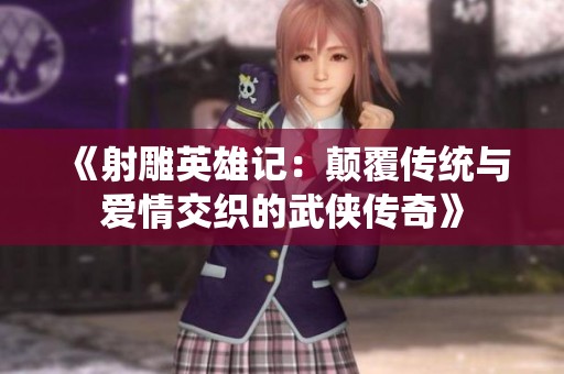 《射雕英雄记：颠覆传统与爱情交织的武侠传奇》