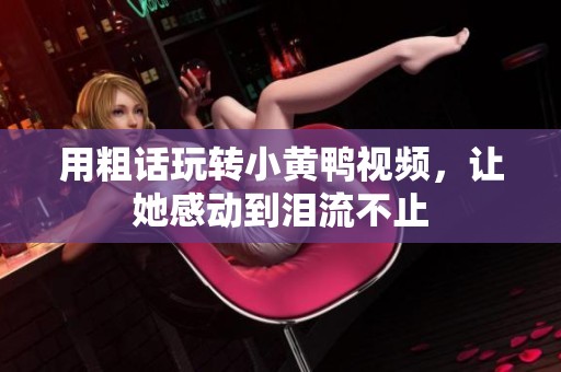 用粗话玩转小黄鸭视频，让她感动到泪流不止