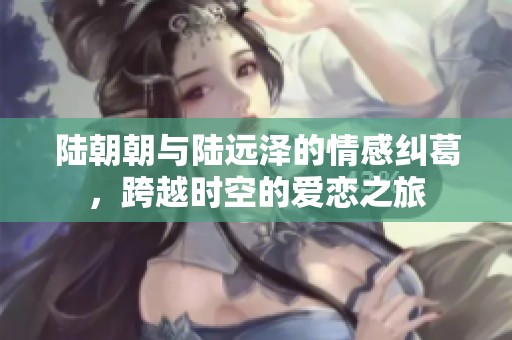 陆朝朝与陆远泽的情感纠葛，跨越时空的爱恋之旅