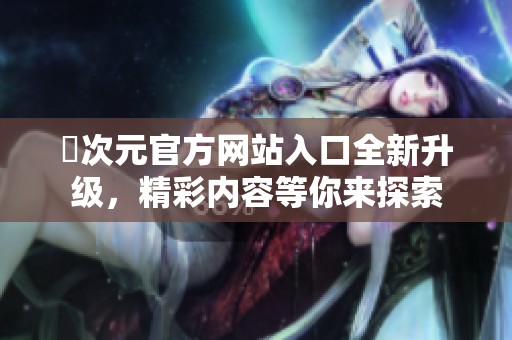 囧次元官方网站入口全新升级，精彩内容等你来探索
