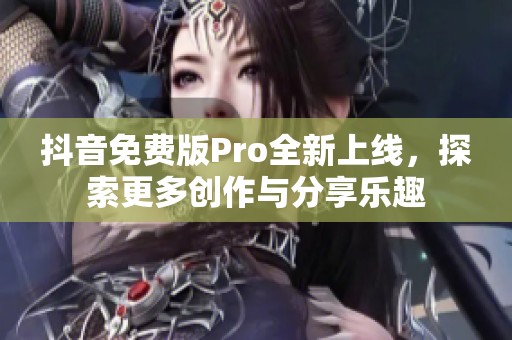 抖音免费版Pro全新上线，探索更多创作与分享乐趣