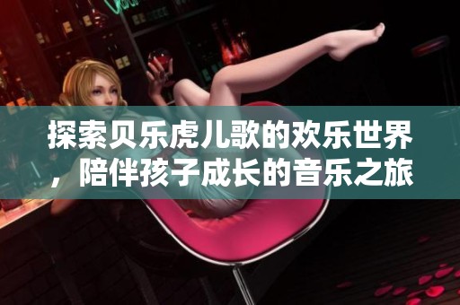 探索贝乐虎儿歌的欢乐世界，陪伴孩子成长的音乐之旅