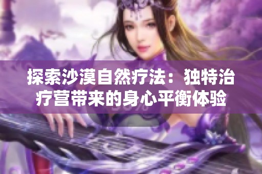 探索沙漠自然疗法：独特治疗营带来的身心平衡体验