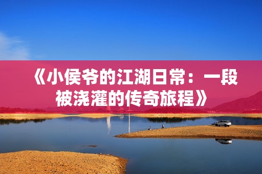 《小侯爷的江湖日常：一段被浇灌的传奇旅程》