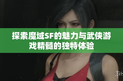 探索魔域SF的魅力与武侠游戏精髓的独特体验