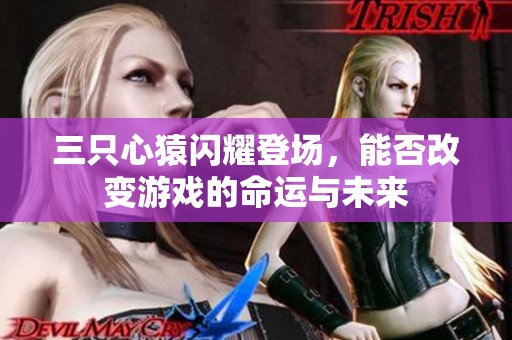 三只心猿闪耀登场，能否改变游戏的命运与未来