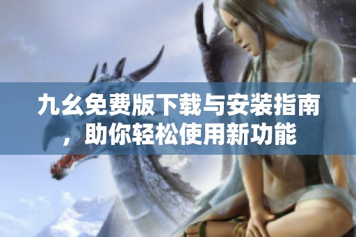 九幺免费版下载与安装指南，助你轻松使用新功能