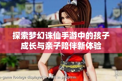 探索梦幻诛仙手游中的孩子成长与亲子陪伴新体验