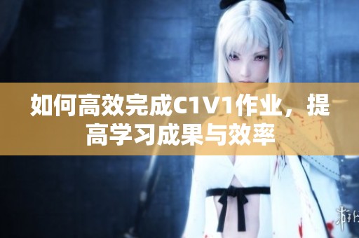 如何高效完成C1V1作业，提高学习成果与效率