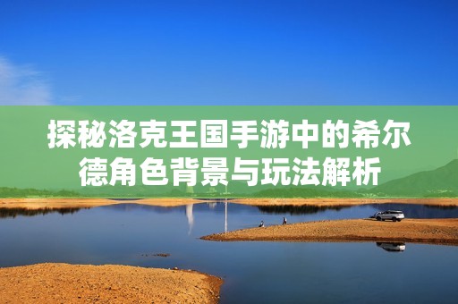 探秘洛克王国手游中的希尔德角色背景与玩法解析