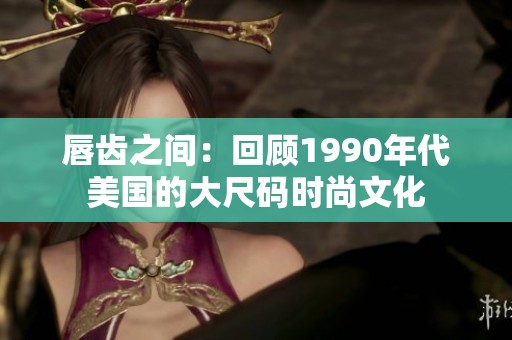 唇齿之间：回顾1990年代美国的大尺码时尚文化