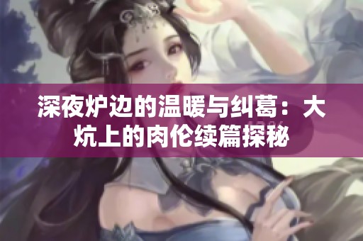 深夜炉边的温暖与纠葛：大炕上的肉伦续篇探秘