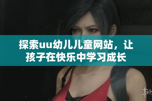 探索uu幼儿儿童网站，让孩子在快乐中学习成长