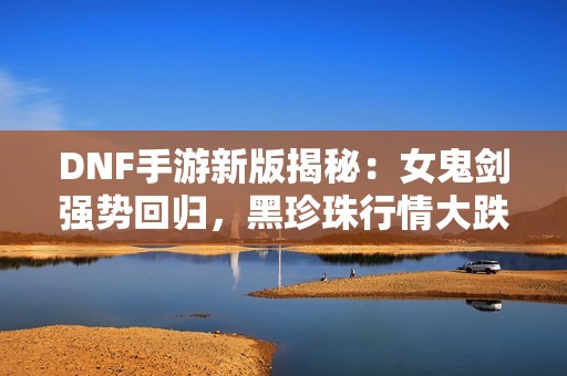 DNF手游新版揭秘：女鬼剑强势回归，黑珍珠行情大跌！