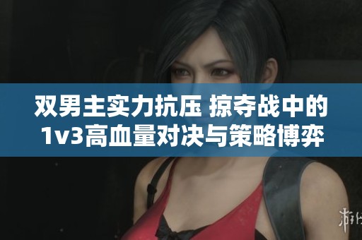 双男主实力抗压 掠夺战中的1v3高血量对决与策略博弈