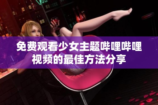免费观看少女主题哔哩哔哩视频的最佳方法分享