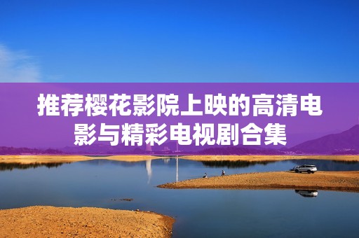 推荐樱花影院上映的高清电影与精彩电视剧合集